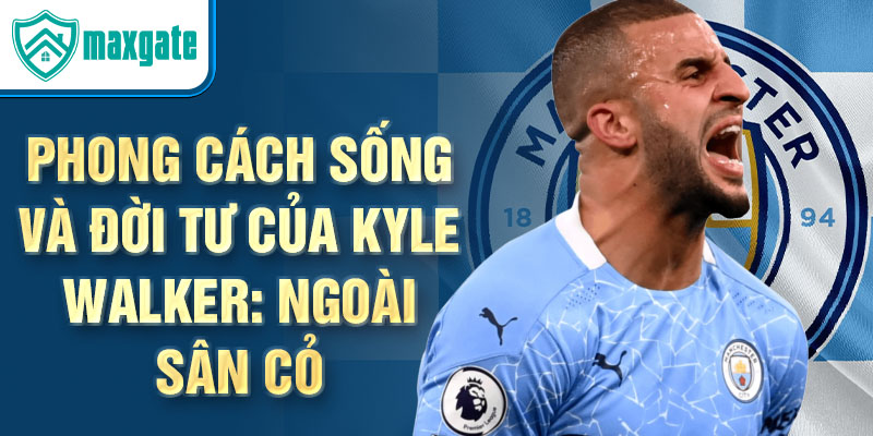 Phong cách sống và đời tư của Kyle Walker: Ngoài sân cỏ