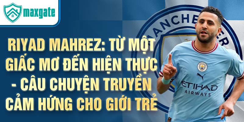 Riyad Mahrez: Từ một giấc mơ đến hiện thực - Câu chuyện truyền cảm hứng cho giới trẻ