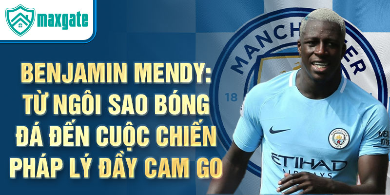 Benjamin Mendy: Từ ngôi sao bóng đá đến cuộc chiến pháp lý đầy cam go