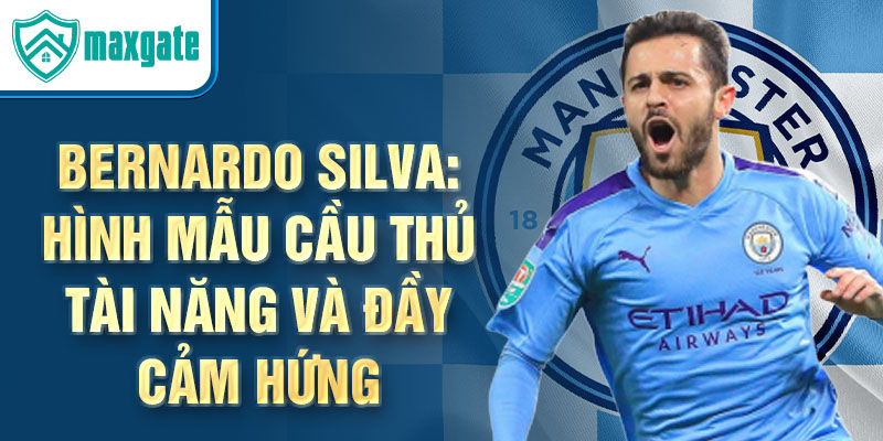 Bernardo Silva: Hình mẫu cầu thủ tài năng và đầy cảm hứng