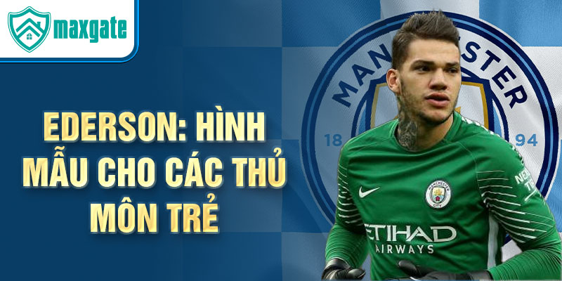 Ederson: Hình mẫu cho các thủ môn trẻ