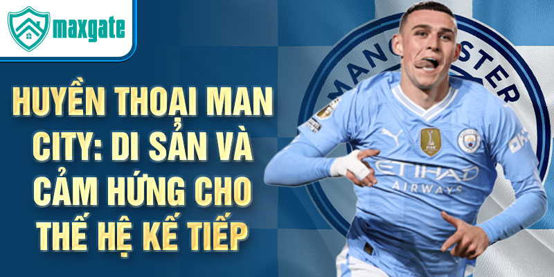 Huyền thoại Man City: Di sản và cảm hứng cho thế hệ kế tiếp