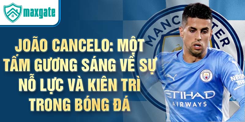 João Cancelo: Một tấm gương sáng về sự nỗ lực và kiên trì trong bóng đá