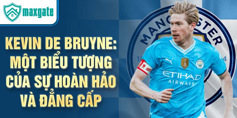 Kevin De Bruyne: Một biểu tượng của sự hoàn hảo và đẳng cấp