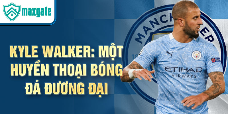 Kyle Walker: Một huyền thoại bóng đá đương đại