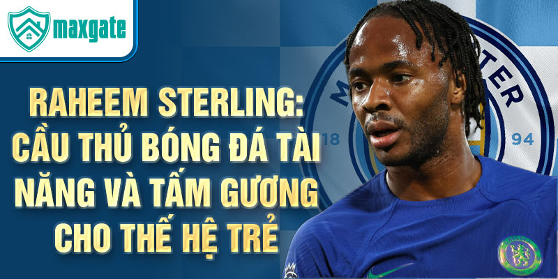 Raheem Sterling: Cầu thủ bóng đá tài năng và tấm gương cho thế hệ trẻ