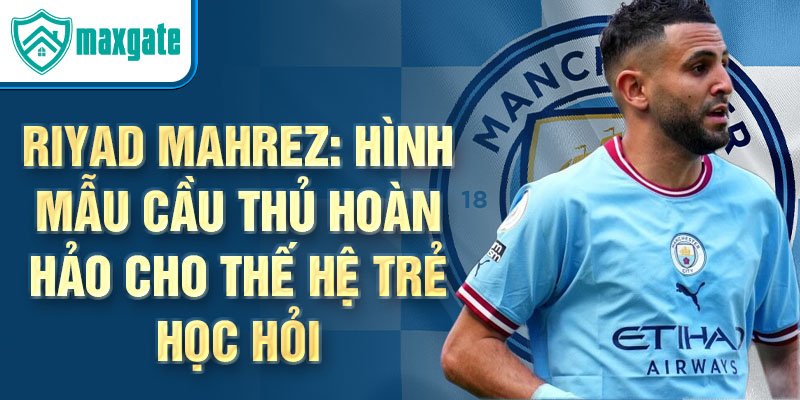 Riyad Mahrez: Hình mẫu cầu thủ hoàn hảo cho thế hệ trẻ học hỏi