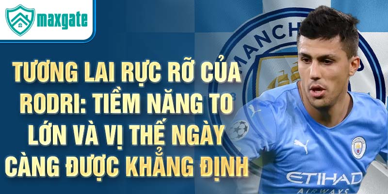 Tương lai rực rỡ của Rodri: Tiềm năng to lớn và vị thế ngày càng được khẳng định