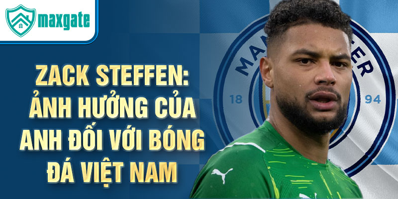 Zack Steffen: Ảnh hưởng của anh đối với bóng đá Việt Nam