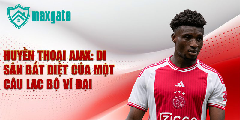 Huyền thoại ajax: di sản bất diệt của một câu lạc bộ vĩ đại